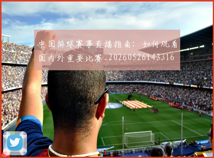 中国排球赛事直播指南：如何观看国内外重要比赛_20260526143316
