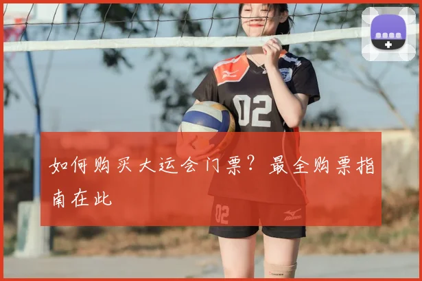 如何购买大运会门票？最全购票指南在此
