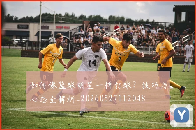 如何像篮球明星一样打球?技巧与心态全解析_20260527112048