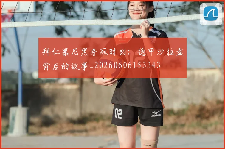拜仁慕尼黑夺冠时刻:德甲沙拉盘背后的故事_20260606153343
