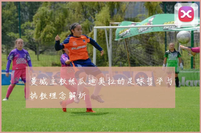 曼城主教练瓜迪奥拉的足球哲学与执教理念解析