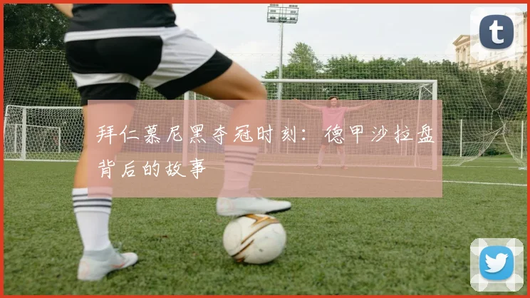 拜仁慕尼黑夺冠时刻:德甲沙拉盘背后的故事