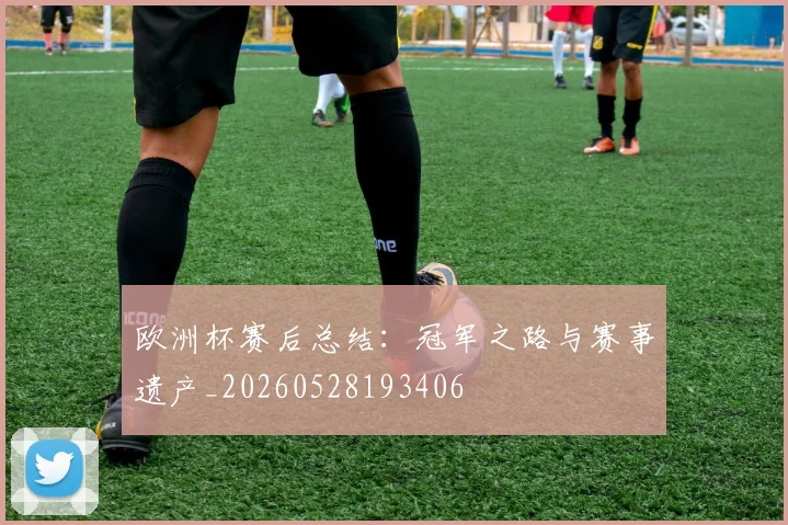 欧洲杯赛后总结：冠军之路与赛事遗产_20260528193406