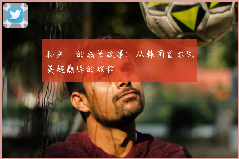 孙兴慜的成长故事:从韩国首尔到英超巅峰的旅程