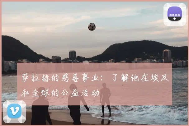 萨拉赫的慈善事业：了解他在埃及和全球的公益活动