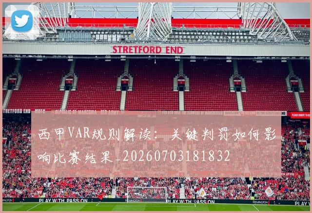 西甲VAR规则解读：关键判罚如何影响比赛结果_20260703181832