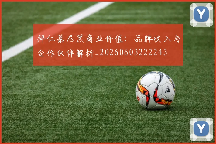 拜仁慕尼黑商业价值:品牌收入与合作伙伴解析_20260603222243