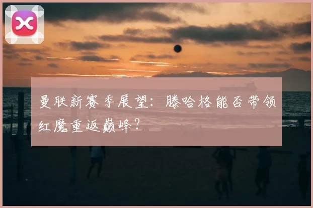 曼联新赛季展望：滕哈格能否带领红魔重返巅峰？