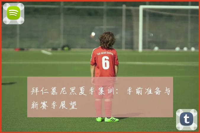 拜仁慕尼黑夏季集训:季前准备与新赛季展望