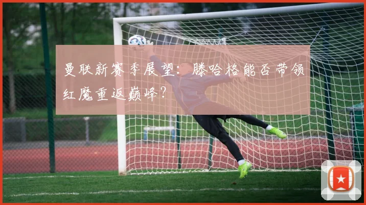 曼联新赛季展望:滕哈格能否带领红魔重返巅峰?