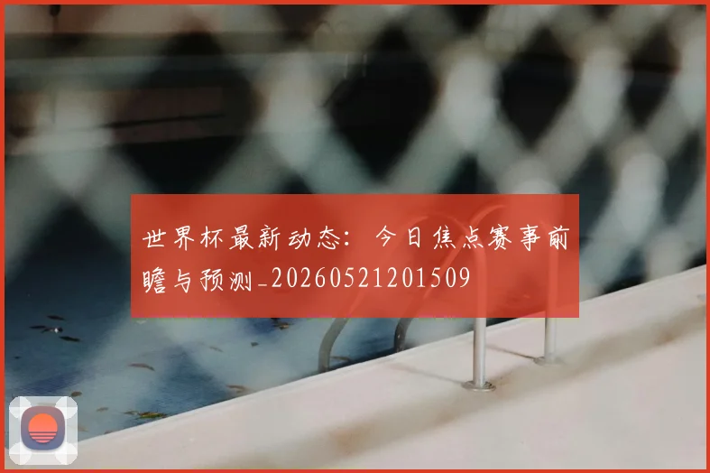世界杯最新动态:今日焦点赛事前瞻与预测_20260521201509