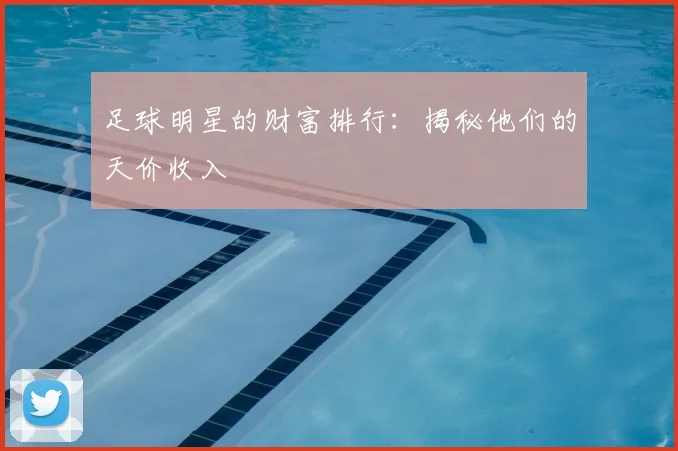 足球明星的财富排行：揭秘他们的天价收入