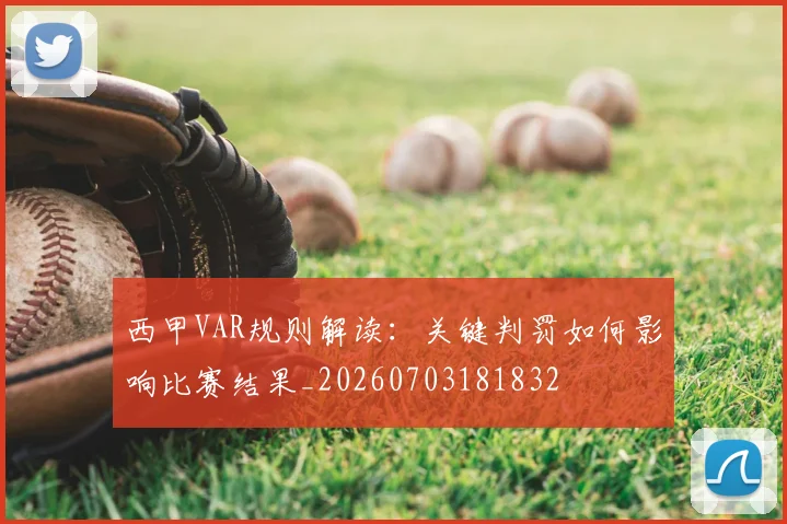 西甲VAR规则解读:关键判罚如何影响比赛结果_20260703181832