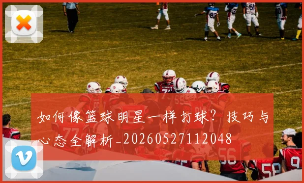 如何像篮球明星一样打球？技巧与心态全解析_20260527112048